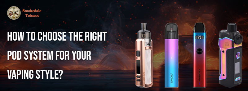 How to Choose the Right Pod System for Your Vaping Style