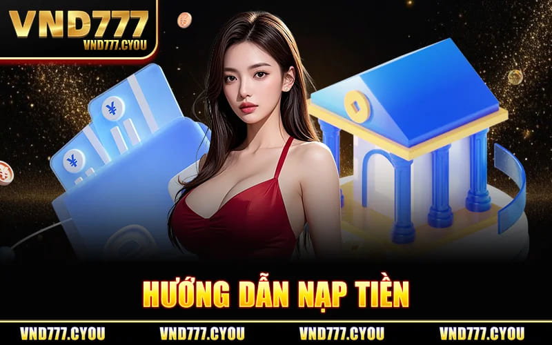 Hướng Dẫn Nạp Tiền VND777 Đầy Đủ, Xử Lý Hồ Sơ Thần Tốc