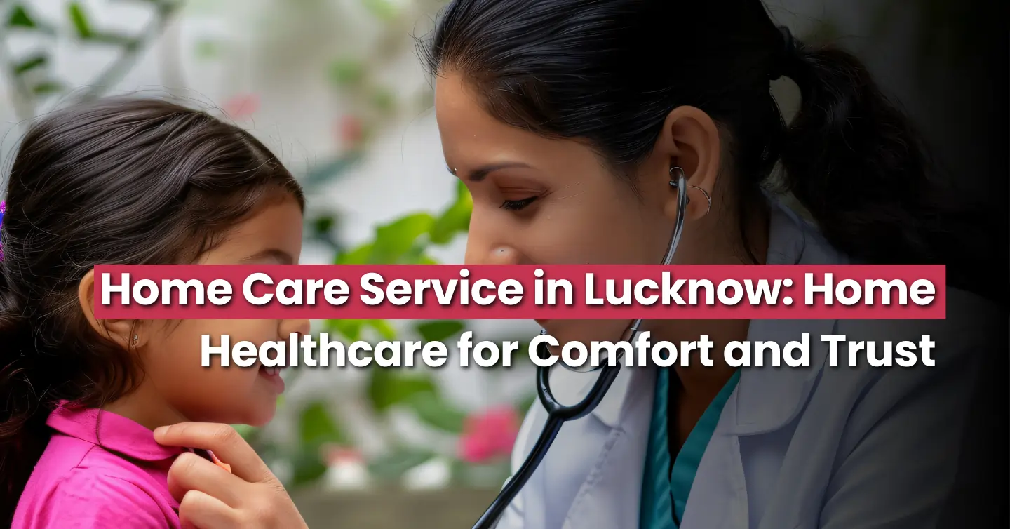 Home Care Service in Lucknow: Home Healthcare for Comfort and Trust