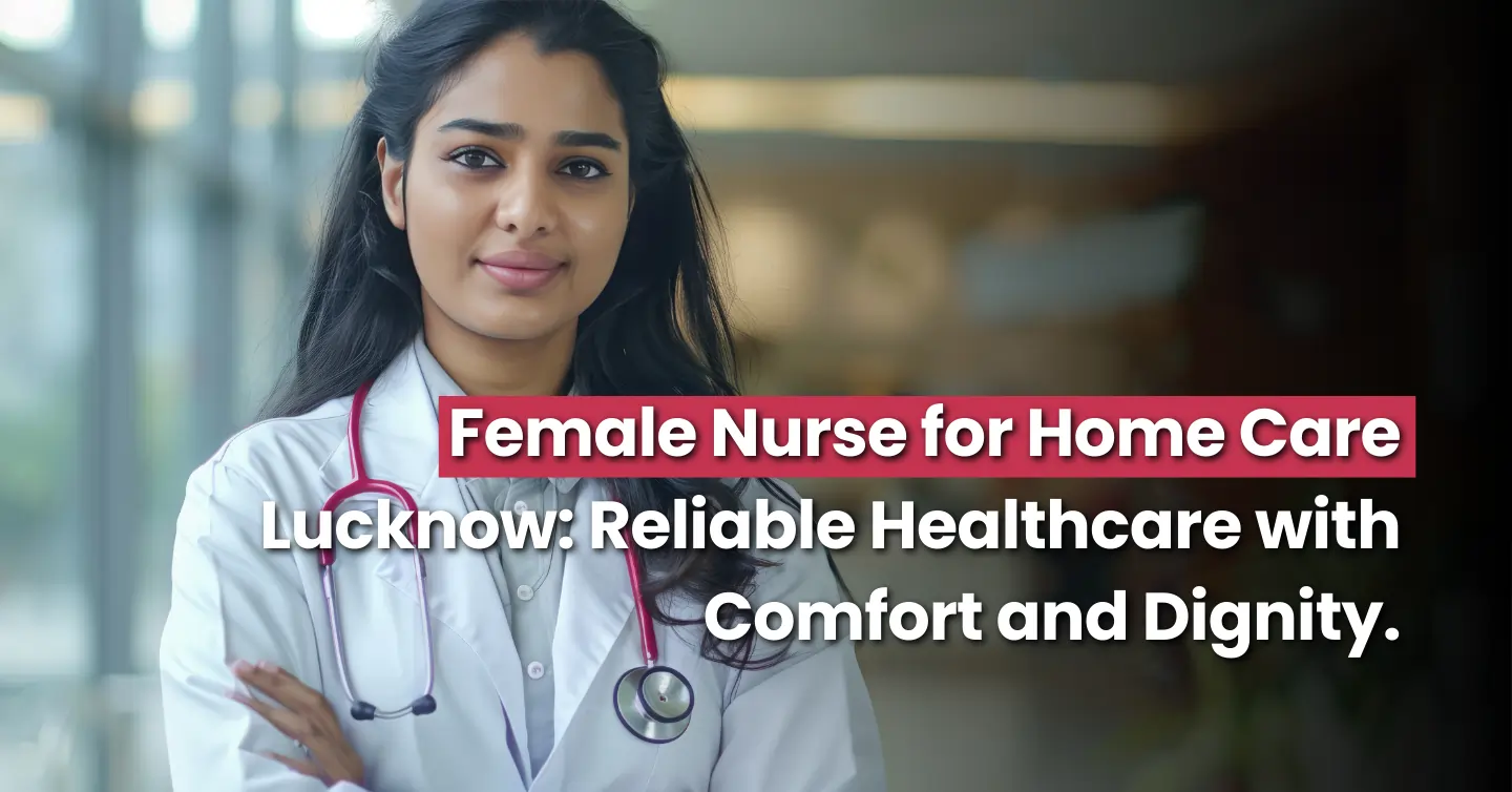 Female Nurse for Home Care Lucknow: Reliable Healthcare with Comfort and Dignity.